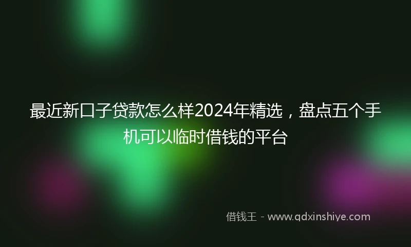 最近新口子贷款怎么样2024年精选，盘点五个手机可以临时借钱的平台