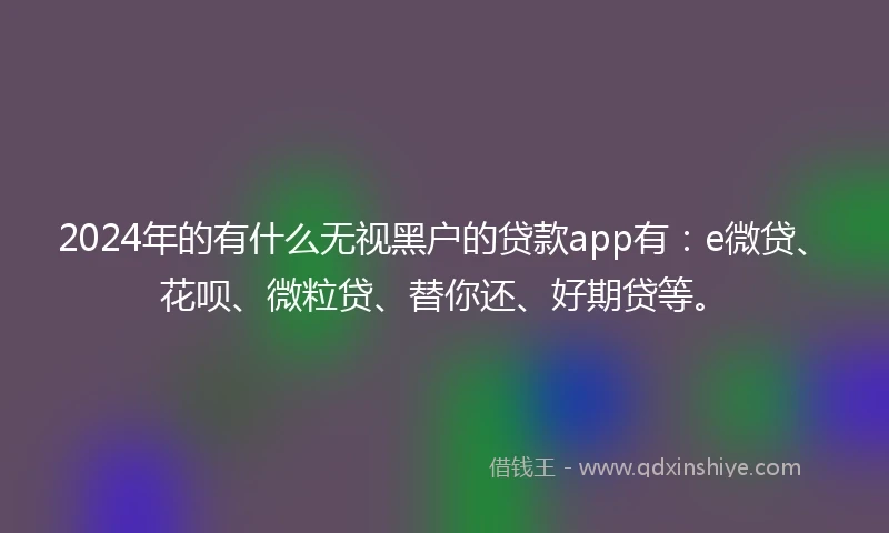 2024年的有什么无视黑户的贷款app有：e微贷、花呗、微粒贷、替你还、好期贷等。