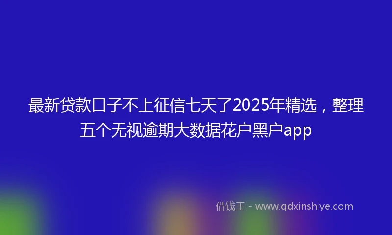最新贷款口子不上征信七天了2025年精选，整理五个无视逾期大数据花户黑户app