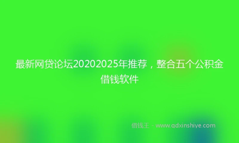 最新网贷论坛20202025年推荐，整合五个公积金借钱软件