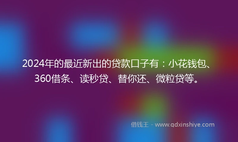 2024年的最近新出的贷款口子有：小花钱包、360借条、读秒贷、替你还、微粒贷等。