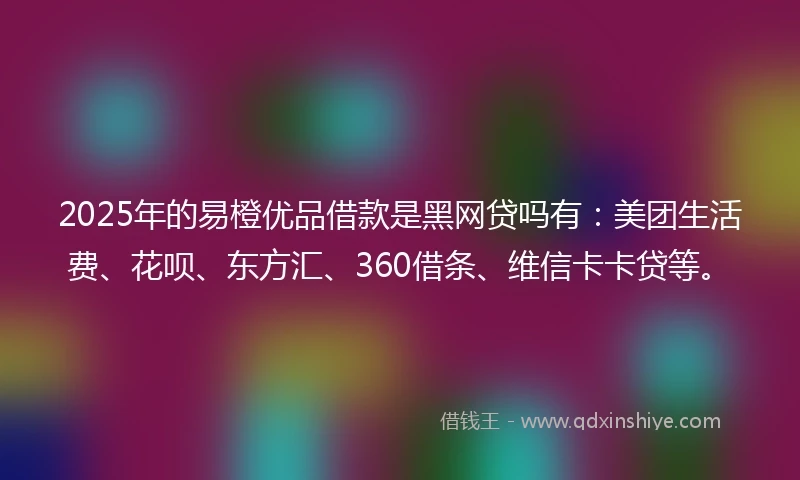 2025年的易橙优品借款是黑网贷吗有：美团生活费、花呗、东方汇、360借条、维信卡卡贷等。