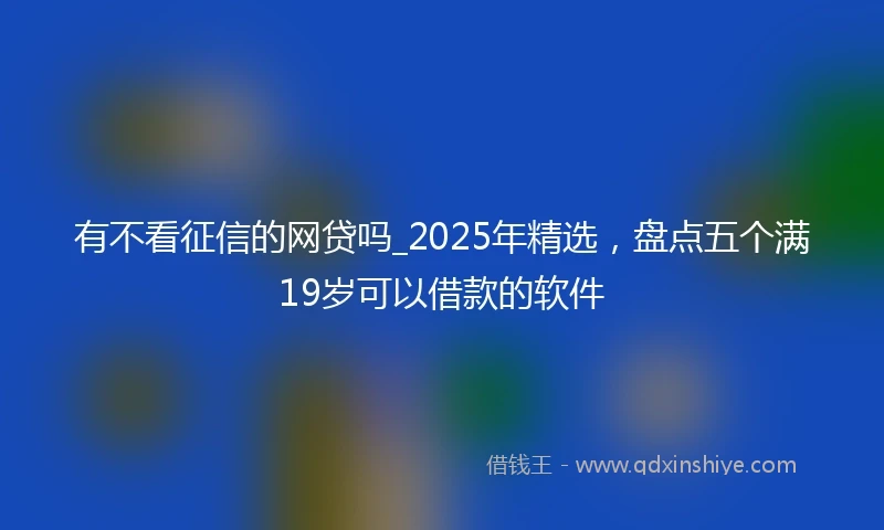 有不看征信的网贷吗_2025年精选，盘点五个满19岁可以借款的软件