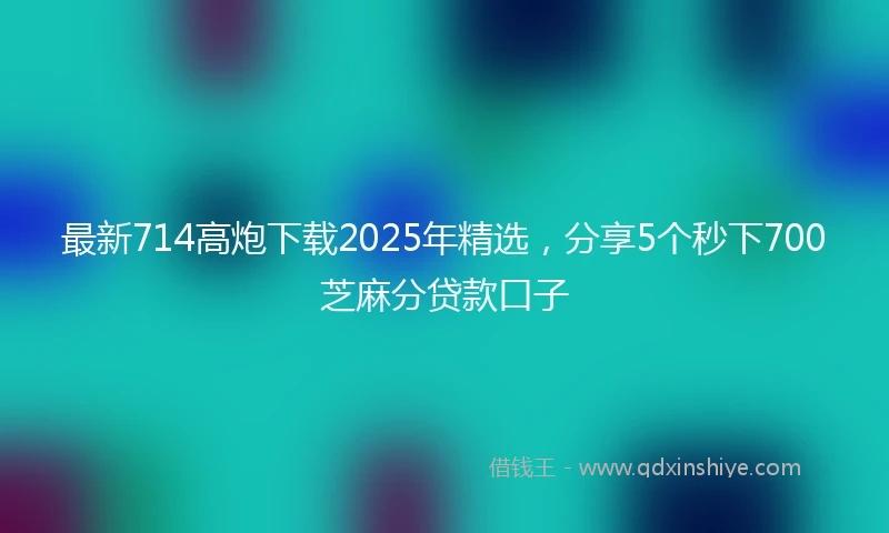 最新714高炮下载2025年精选，分享5个秒下700芝麻分贷款口子