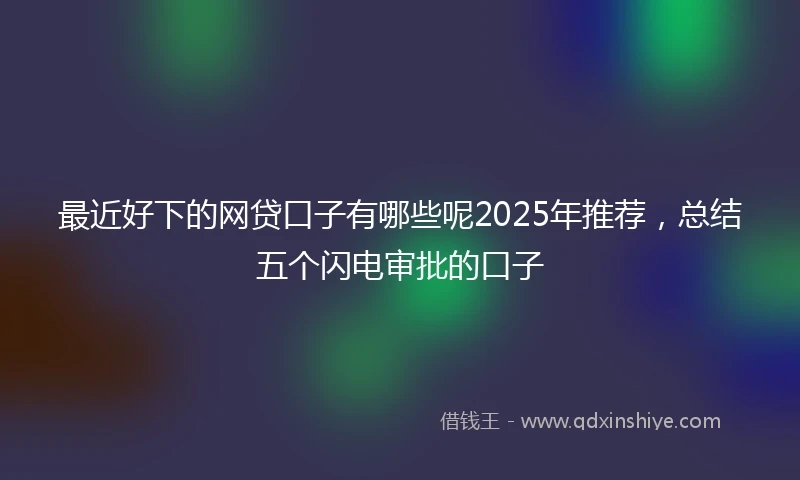 最近好下的网贷口子有哪些呢2025年推荐，总结五个闪电审批的口子