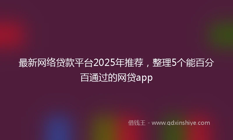 最新网络贷款平台2025年推荐，整理5个能百分百通过的网贷app