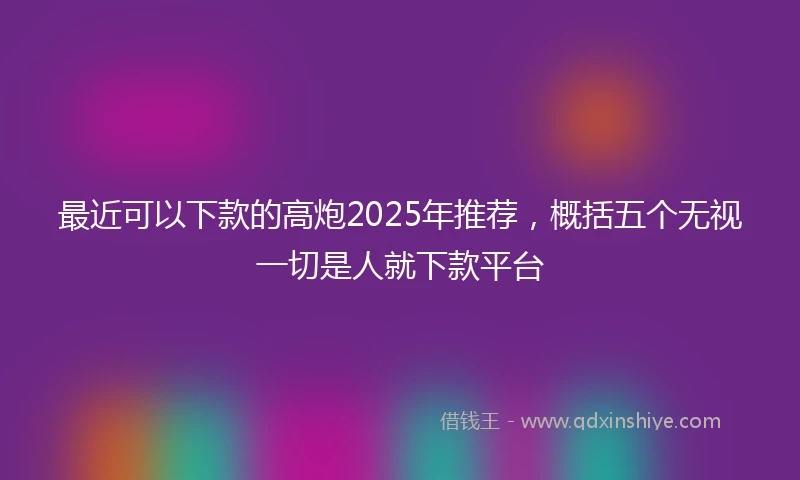 最近可以下款的高炮2025年推荐，概括五个无视一切是人就下款平台