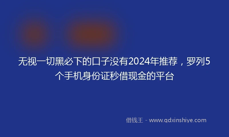 无视一切黑必下的口子没有2024年推荐，罗列5个手机身份证秒借现金的平台