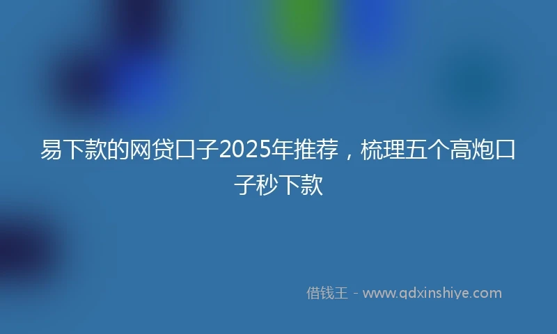 易下款的网贷口子2025年推荐，梳理五个高炮口子秒下款