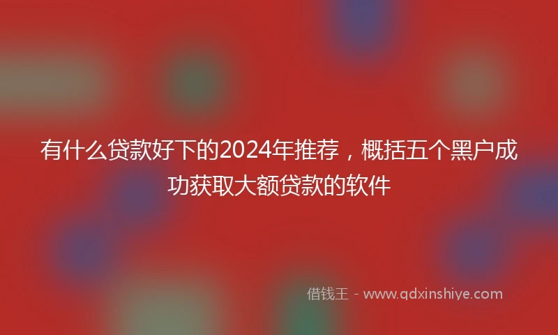 有什么贷款好下的2024年推荐，概括五个黑户成功获取大额贷款的软件