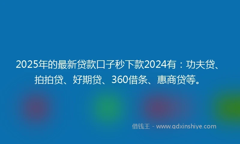 2025年的最新贷款口子秒下款2024有：功夫贷、拍拍贷、好期贷、360借条、惠商贷等。