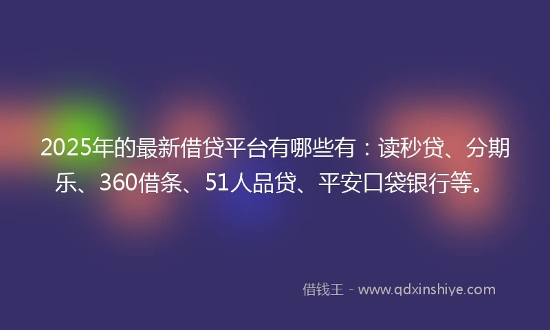 2025年的最新借贷平台有哪些有：读秒贷、分期乐、360借条、51人品贷、平安口袋银行等。