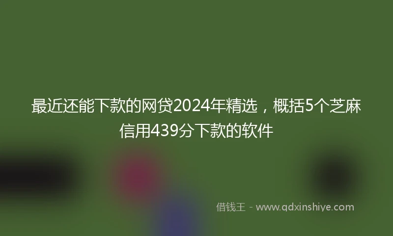 最近还能下款的网贷2024年精选，概括5个芝麻信用439分下款的软件