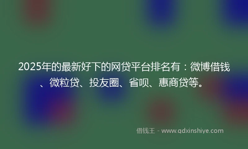 2025年的最新好下的网贷平台排名有：微博借钱、微粒贷、投友圈、省呗、惠商贷等。