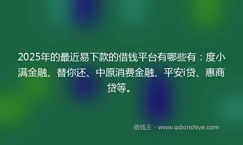 2025年的最近易下款的借钱平台有哪些有：度小满金融、替你还、中原消费金融、平安i贷、惠商贷等。