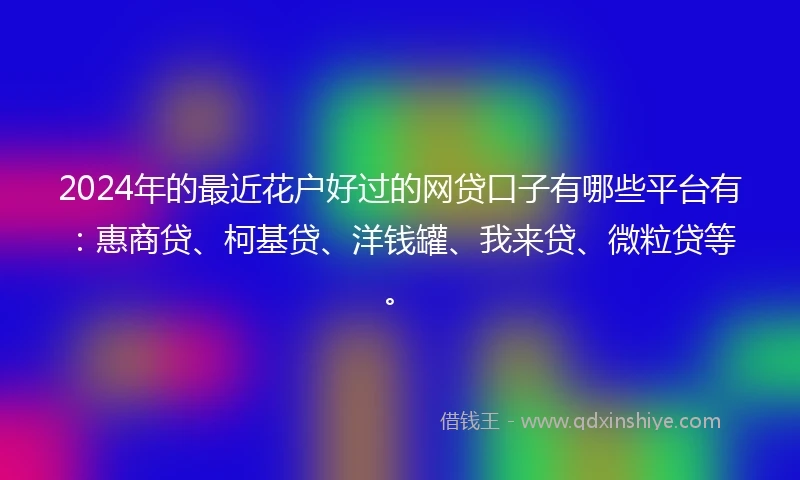 2024年的最近花户好过的网贷口子有哪些平台有：惠商贷、柯基贷、洋钱罐、我来贷、微粒贷等。