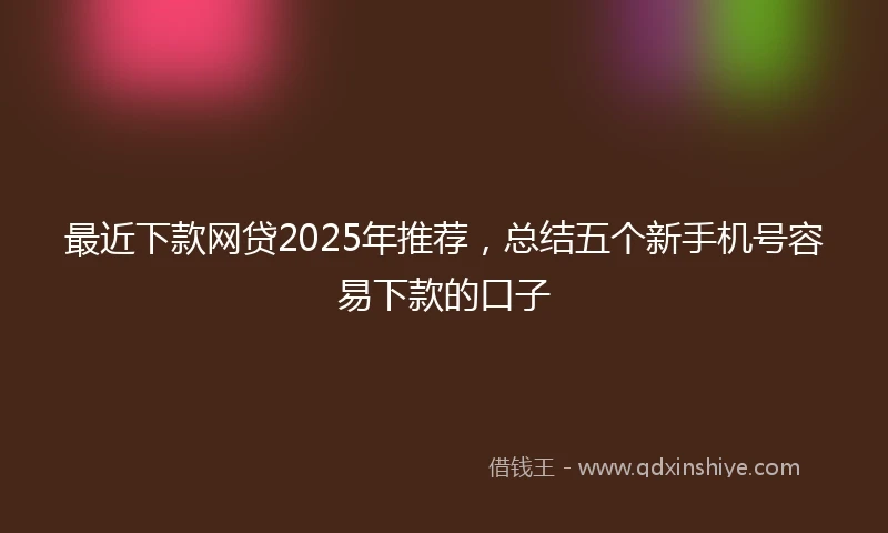 最近下款网贷2025年推荐，总结五个新手机号容易下款的口子
