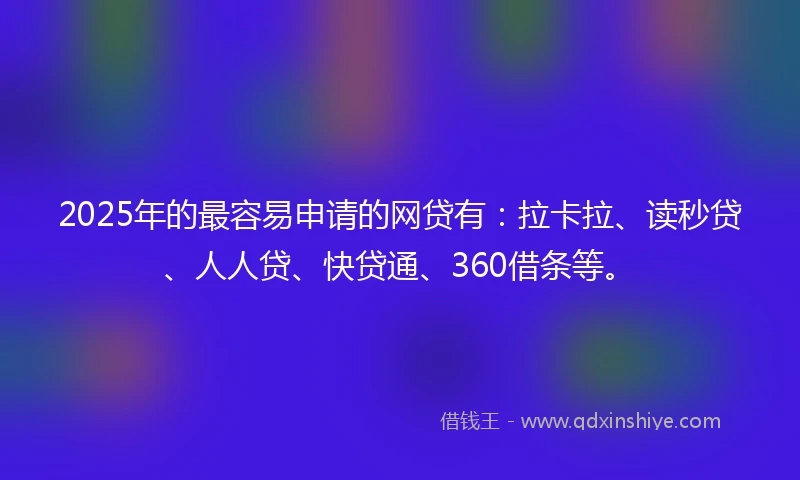 2025年的最容易申请的网贷有：拉卡拉、读秒贷、人人贷、快贷通、360借条等。