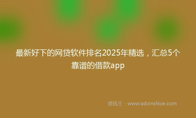 最新好下的网贷软件排名2025年精选，汇总5个靠谱的借款app