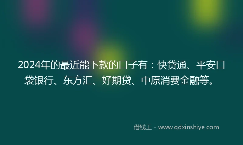 2024年的最近能下款的口子有：快贷通、平安口袋银行、东方汇、好期贷、中原消费金融等。