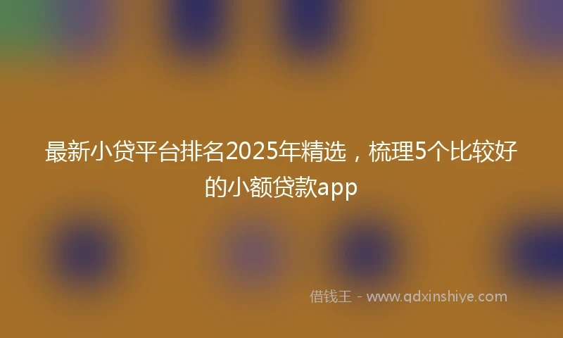 最新小贷平台排名2025年精选，梳理5个比较好的小额贷款app