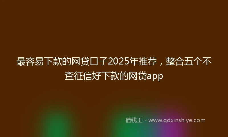 最容易下款的网贷口子2025年推荐，整合五个不查征信好下款的网贷app