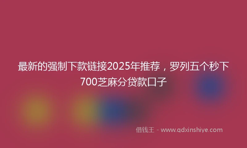 最新的强制下款链接2025年推荐，罗列五个秒下700芝麻分贷款口子