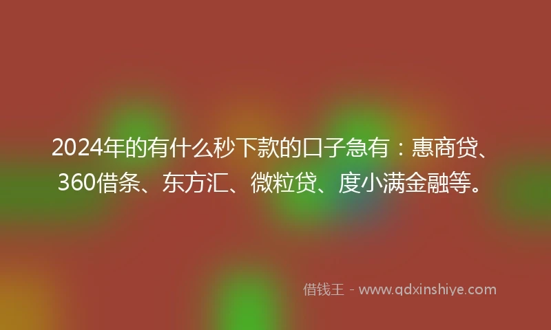 2024年的有什么秒下款的口子急有：惠商贷、360借条、东方汇、微粒贷、度小满金融等。