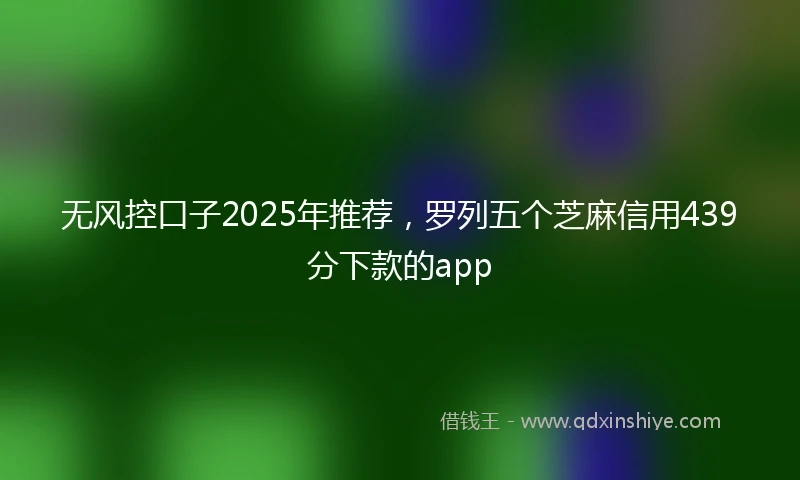 无风控口子2025年推荐，罗列五个芝麻信用439分下款的app