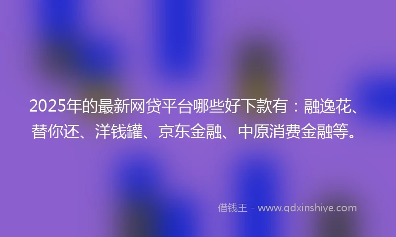 2025年的最新网贷平台哪些好下款有：融逸花、替你还、洋钱罐、京东金融、中原消费金融等。