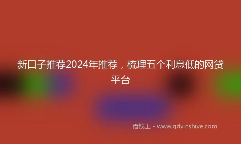 新口子推荐2024年推荐，梳理五个利息低的网贷平台