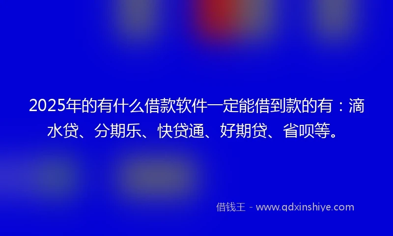 2025年的有什么借款软件一定能借到款的有：滴水贷、分期乐、快贷通、好期贷、省呗等。