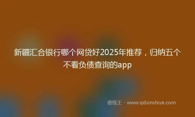 新疆汇合银行哪个网贷好2025年推荐，归纳五个不看负债查询的app