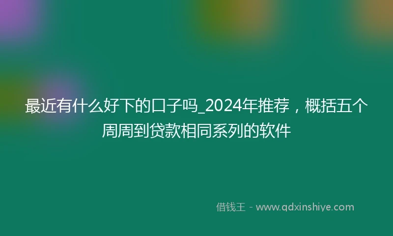 最近有什么好下的口子吗_2024年推荐，概括五个周周到贷款相同系列的软件
