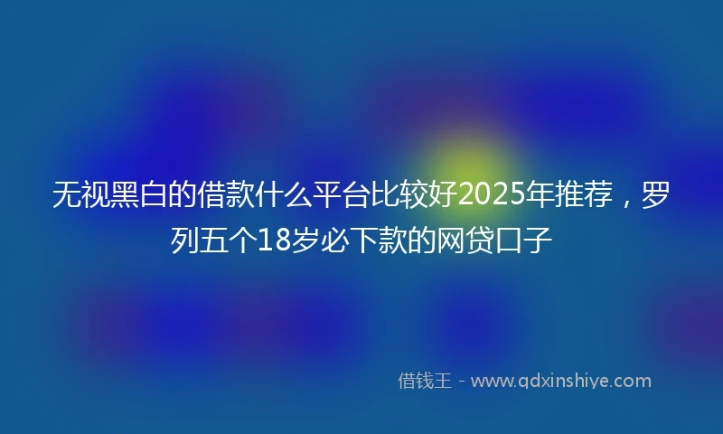 无视黑白的借款什么平台比较好2025年推荐，罗列五个18岁必下款的网贷口子