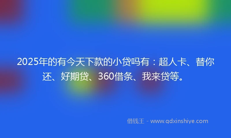 2025年的有今天下款的小贷吗有:超人卡、替你还、好期贷、360借条、我来贷等。