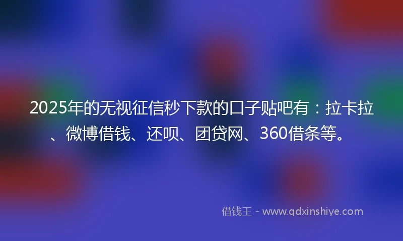 2025年的无视征信秒下款的口子贴吧有：拉卡拉、微博借钱、还呗、团贷网、360借条等。