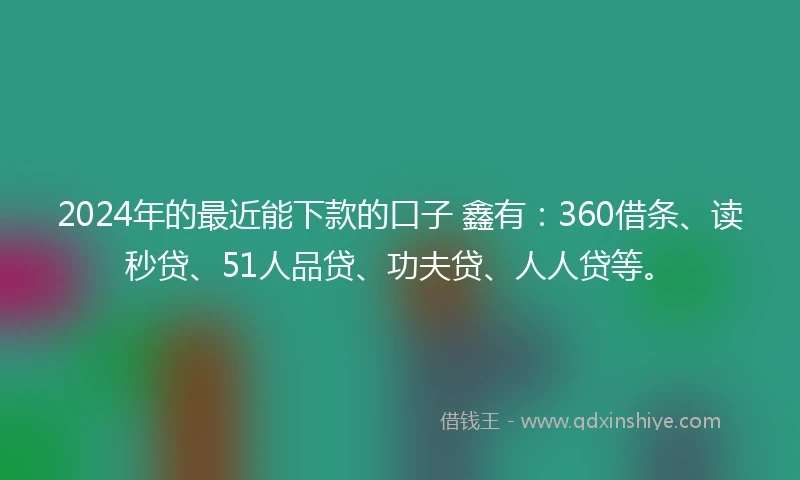2024年的最近能下款的口子 鑫有：360借条、读秒贷、51人品贷、功夫贷、人人贷等。