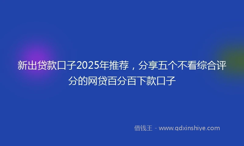 新出贷款口子2025年推荐，分享五个不看综合评分的网贷百分百下款口子
