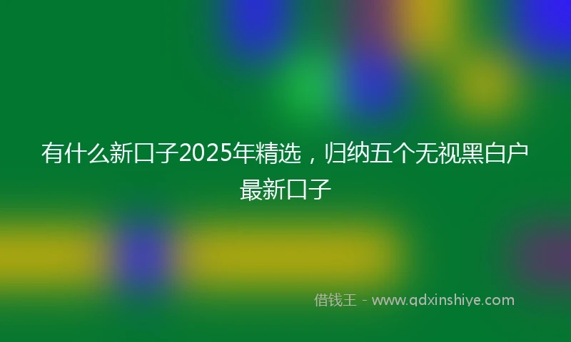 有什么新口子2025年精选，归纳五个无视黑白户最新口子