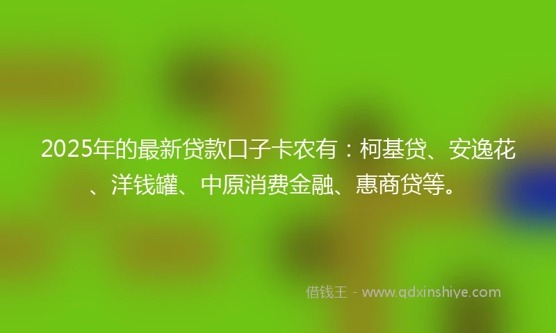 2025年的最新贷款口子卡农有：柯基贷、安逸花、洋钱罐、中原消费金融、惠商贷等。
