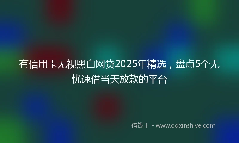 有信用卡无视黑白网贷2025年精选，盘点5个无忧速借当天放款的平台