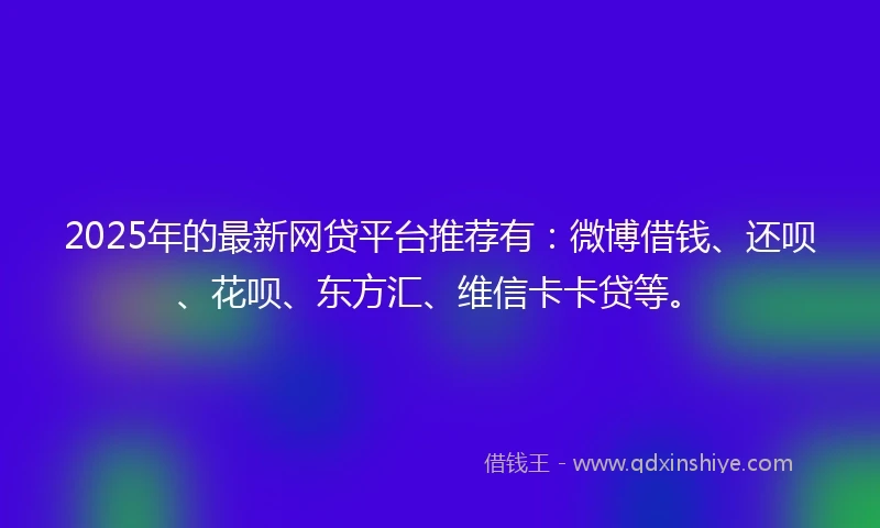 2025年的最新网贷平台推荐有：微博借钱、还呗、花呗、东方汇、维信卡卡贷等。