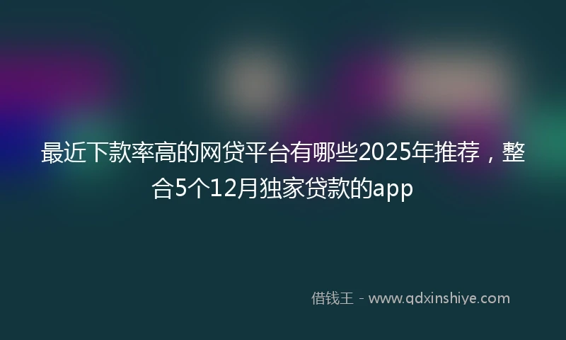 最近下款率高的网贷平台有哪些2025年推荐，整合5个12月独家贷款的app
