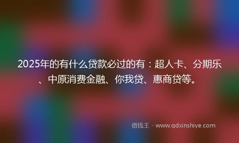 2025年的有什么贷款必过的有：超人卡、分期乐、中原消费金融、你我贷、惠商贷等。