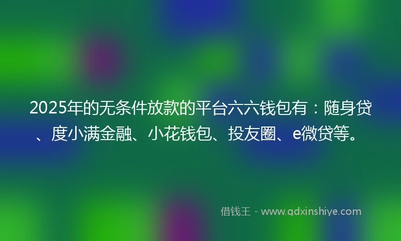 2025年的无条件放款的平台六六钱包有：随身贷、度小满金融、小花钱包、投友圈、e微贷等。