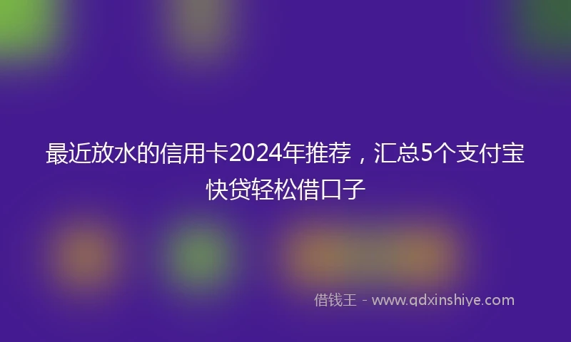 最近放水的信用卡2024年推荐，汇总5个支付宝快贷轻松借口子