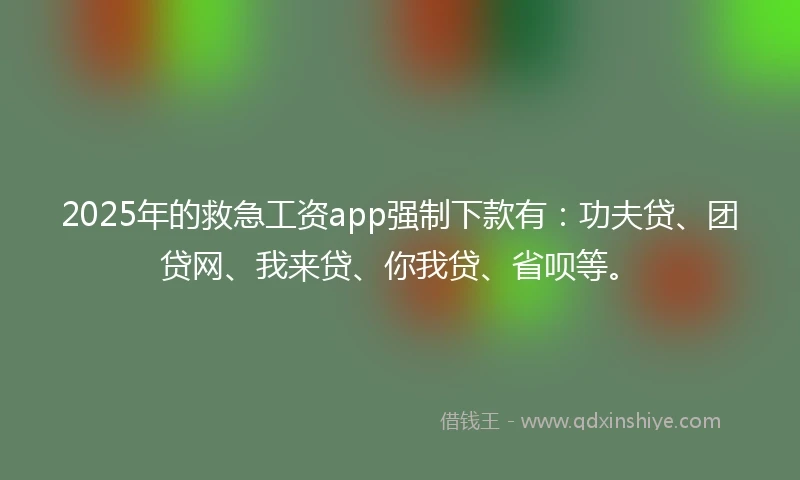 2025年的救急工资app强制下款有：功夫贷、团贷网、我来贷、你我贷、省呗等。