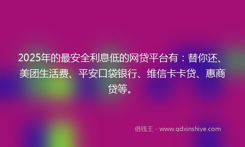 2025年的最安全利息低的网贷平台有：替你还、美团生活费、平安口袋银行、维信卡卡贷、惠商贷等。