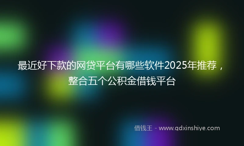 最近好下款的网贷平台有哪些软件2025年推荐，整合五个公积金借钱平台
